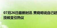 07月26日最新时讯 黄晓明说自己赶上了影视剧发展风口 演技蜕变引热议