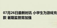 07月26日最新时讯 小学生为游戏充值2万消保委介入追回钱款 暑期监管需加强