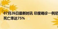 07月26日最新时讯 印度确诊一例尼帕病毒感染病例 人感染死亡率达75%