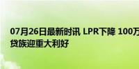 07月26日最新时讯 LPR下降 100万房贷30年减少2.1万 房贷族迎重大利好