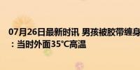 07月26日最新时讯 男孩被胶带缠身捆绑在电线杆上 拍摄者：当时外面35℃高温