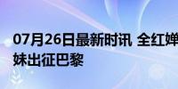 07月26日最新时讯 全红婵哥哥姐姐来京送妹妹出征巴黎