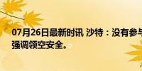 07月26日最新时讯 沙特：没有参与袭击也门荷台达行动，强调领空安全。