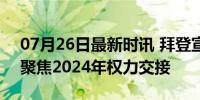 07月26日最新时讯 拜登宣布退出总统大选 聚焦2024年权力交接