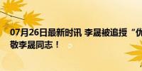 07月26日最新时讯 李晟被追授“优秀共产党员”称号！致敬李晟同志！