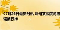 07月26日最新时讯 郑州某医院将被拍卖3.6亿？网络博主造谣被行拘