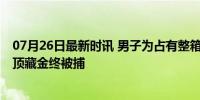 07月26日最新时讯 男子为占有整箱黄金谎称从车上掉落 屋顶藏金终被捕