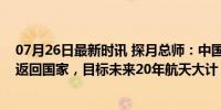 07月26日最新时讯 探月总师：中国争取成为首个火星采样返回国家，目标未来20年航天大计