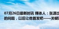 07月26日最新时讯 媒体人：张源出场解决了国安向前出球的问题，以后让他首发吧——关键进球彰显价值