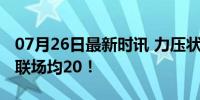 07月26日最新时讯 力压状元榜眼！谢泼德夏联场均20！