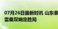 07月26日最新时讯 山东泰山2-0南通支云 克雷桑双响定胜局