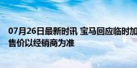 07月26日最新时讯 宝马回应临时加价4s店才能提车 官方称售价以经销商为准