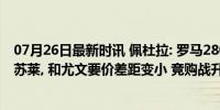 07月26日最新时讯 佩杜拉: 罗马2800万欧转会费 奖金求购苏莱, 和尤文要价差距变小 竞购战升级