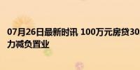 07月26日最新时讯 100万元房贷30年减少2.1万 LPR下调助力减负置业