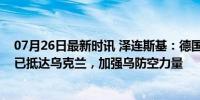 07月26日最新时讯 泽连斯基：德国援助的“爱国者”系统已抵达乌克兰，加强乌防空力量