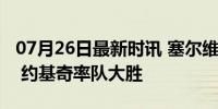 07月26日最新时讯 塞尔维亚热身赛力克日本 约基奇率队大胜