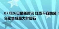 07月26日最新时讯 红线不容触碰！中方暂停军控对话，美台军售成最大绊脚石