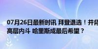 07月26日最新时讯 拜登退选！并背书哈里斯，揭秘民主党高层内斗 哈里斯成最后希望？