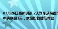 07月26日最新时讯 2人驾车从陕西凤县苍坪村驶往平木镇途中失联超3天，家属盼救援队帮助