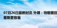 07月26日最新时讯 外媒：特朗普回应拜登退选时称:击败哈里斯更容易