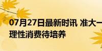 07月27日最新时讯 准大一账单”难倒家长：理性消费待培养