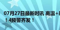 07月27日最新时讯 高温+暴雨+台风+强对流！4预警齐发！