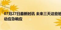 07月27日最新时讯 未来三天这些地方全都有大暴雨 多地启动应急响应