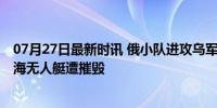 07月27日最新时讯 俄小队进攻乌军阵地被乌自爆机重创 黑海无人艇遭摧毁