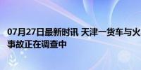 07月27日最新时讯 天津一货车与火车相撞，幸无人员伤亡，事故正在调查中