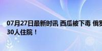 07月27日最新时讯 西瓜被下毒 俄罗斯12名士兵中毒身亡，30人住院！