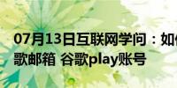 07月13日互联网学问：如何注册谷歌账号 谷歌邮箱 谷歌play账号