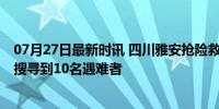 07月27日最新时讯 四川雅安抢险救援工作紧张有序开展 已搜寻到10名遇难者