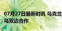 07月27日最新时讯 乌克兰外长将访华 深化中乌双边合作