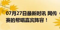 07月27日最新时讯 网传《歌手2024》总决赛的帮唱嘉宾阵容！