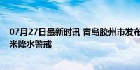 07月27日最新时讯 青岛胶州市发布暴雨红色预警 超100毫米降水警戒