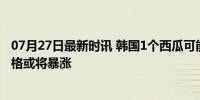 07月27日最新时讯 韩国1个西瓜可能飙升至5万韩元 果蔬价格或将暴涨