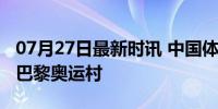 07月27日最新时讯 中国体育代表团陆续入住巴黎奥运村