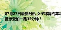 07月27日最新时讯 女子称网约车司机半裸开车一身酒气，担惊受怕一路35分钟！