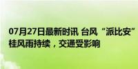 07月27日最新时讯 台风“派比安”致海南万宁树木倒伏 琼桂风雨持续，交通受影响