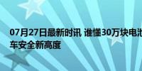 07月27日最新时讯 谁懂30万块电池0自燃的含金量 飞凡汽车安全新高度