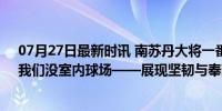 07月27日最新时讯 南苏丹大将一番话让中国男篮再被喷：我们没室内球场——展现坚韧与奉献