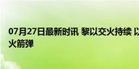 07月27日最新时讯 黎以交火持续 以军称黎真主党对以发射火箭弹