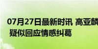 07月27日最新时讯 高亚麟出轨风波后首发文 疑似回应情感纠葛