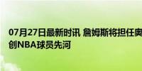 07月27日最新时讯 詹姆斯将担任奥运会美国代表团旗手 开创NBA球员先河