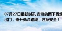 07月27日最新时讯 青岛的雨下冒烟了！提示：请大家减少出门，避开低洼路段，注意安全！