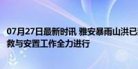 07月27日最新时讯 雅安暴雨山洪已致14人遇难25人失联 搜救与安置工作全力进行