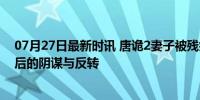 07月27日最新时讯 唐诡2妻子被残疾丈夫怀疑 离奇命案背后的阴谋与反转