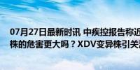 07月27日最新时讯 中疾控报告称近期阳性率上升，新变异株的危害更大吗？XDV变异株引关注