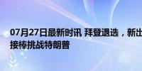 07月27日最新时讯 拜登退选，新出战者胜算几何？哈里斯接棒挑战特朗普