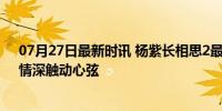 07月27日最新时讯 杨紫长相思2最后一个镜头 不舍告别，情深触动心弦